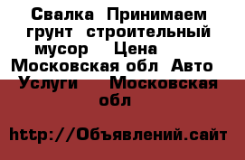 Свалка. Принимаем грунт, строительный мусор. › Цена ­ 10 - Московская обл. Авто » Услуги   . Московская обл.